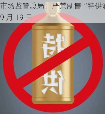 市场监管总局：严禁制售“特供酒”：9 月 19 日