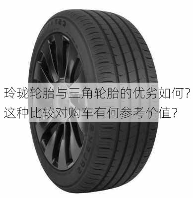 玲珑轮胎与三角轮胎的优劣如何？这种比较对购车有何参考价值？