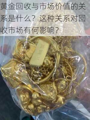 黄金回收与市场价值的关系是什么？这种关系对回收市场有何影响？