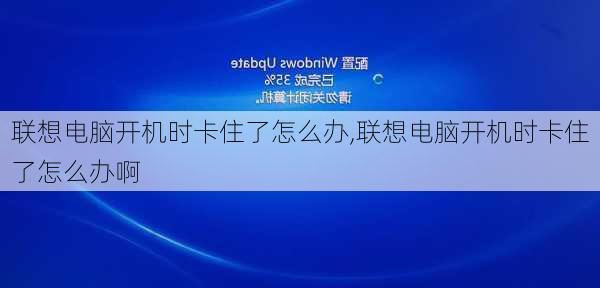 联想电脑开机时卡住了怎么办,联想电脑开机时卡住了怎么办啊