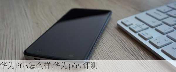 华为P6S怎么样,华为p6s 评测