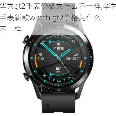 华为gt2手表价格为什么不一样,华为手表新款watch gt2价格为什么不一样