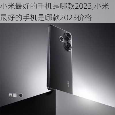 小米最好的手机是哪款2023,小米最好的手机是哪款2023价格