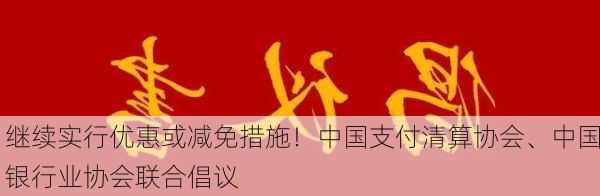 继续实行优惠或减免措施！中国支付清算协会、中国银行业协会联合倡议