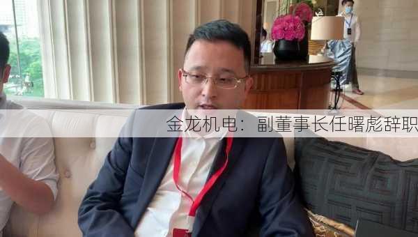 金龙机电：副董事长任曙彪辞职