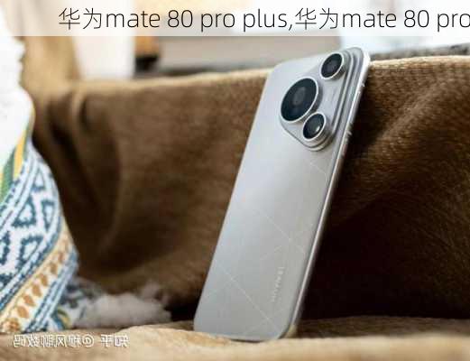 华为mate 80 pro plus,华为mate 80 pro