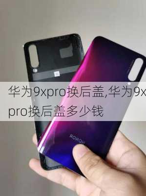 华为9xpro换后盖,华为9xpro换后盖多少钱