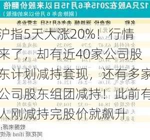 沪指5天大涨20%！行情来了，却有近40家公司股东计划减持套现，还有多家公司股东组团减持！此前有人刚减持完股价就飙升