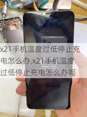 x21手机温度过低停止充电怎么办,x21手机温度过低停止充电怎么办呢