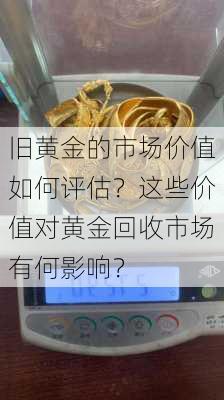 旧黄金的市场价值如何评估？这些价值对黄金回收市场有何影响？