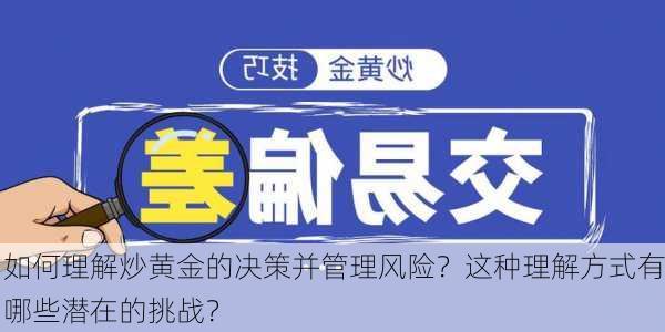 如何理解炒黄金的决策并管理风险？这种理解方式有哪些潜在的挑战？