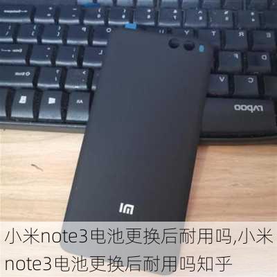 小米note3电池更换后耐用吗,小米note3电池更换后耐用吗知乎