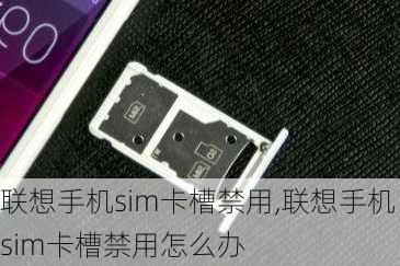 联想手机sim卡槽禁用,联想手机sim卡槽禁用怎么办