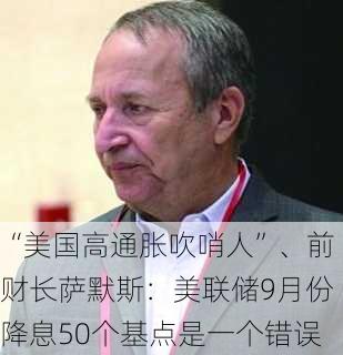 “美国高通胀吹哨人”、前财长萨默斯：美联储9月份降息50个基点是一个错误