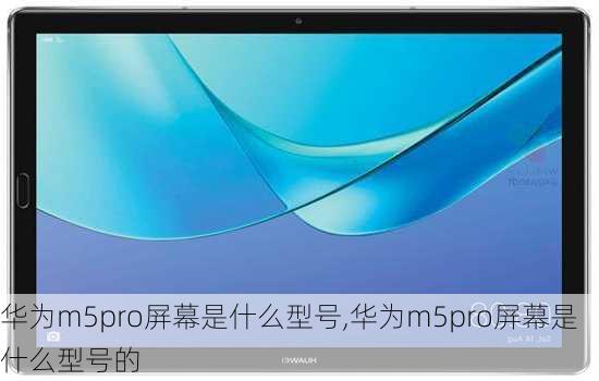 华为m5pro屏幕是什么型号,华为m5pro屏幕是什么型号的