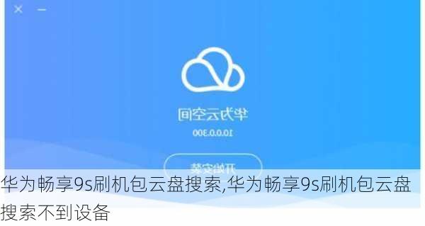 华为畅享9s刷机包云盘搜索,华为畅享9s刷机包云盘搜索不到设备