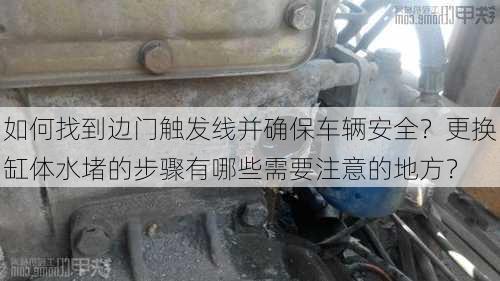 如何找到边门触发线并确保车辆安全？更换缸体水堵的步骤有哪些需要注意的地方？