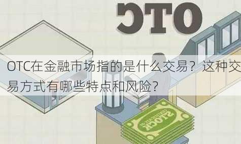 OTC在金融市场指的是什么交易？这种交易方式有哪些特点和风险？