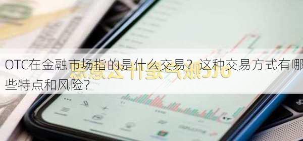 OTC在金融市场指的是什么交易？这种交易方式有哪些特点和风险？