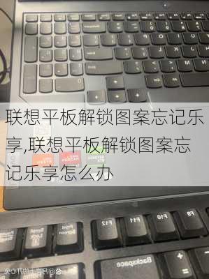 联想平板解锁图案忘记乐享,联想平板解锁图案忘记乐享怎么办