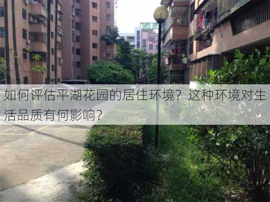 如何评估平湖花园的居住环境？这种环境对生活品质有何影响？