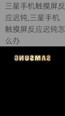 三星手机触摸屏反应迟钝,三星手机触摸屏反应迟钝怎么办