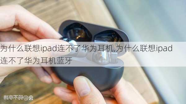 为什么联想ipad连不了华为耳机,为什么联想ipad连不了华为耳机蓝牙