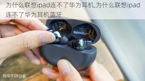 为什么联想ipad连不了华为耳机,为什么联想ipad连不了华为耳机蓝牙