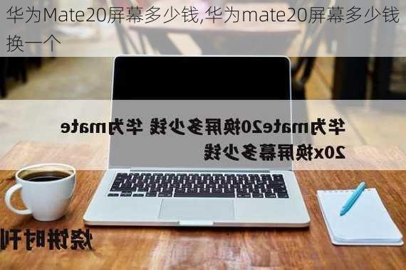 华为Mate20屏幕多少钱,华为mate20屏幕多少钱换一个