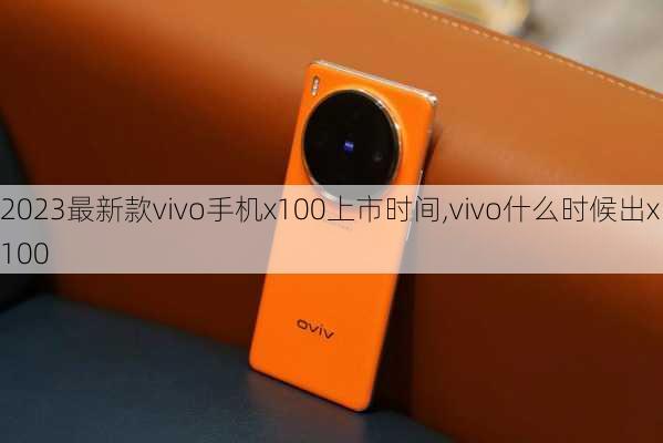 2023最新款vivo手机x100上市时间,vivo什么时候出x100