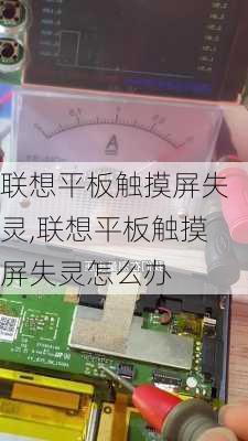 联想平板触摸屏失灵,联想平板触摸屏失灵怎么办