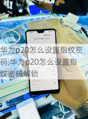 华为p20怎么设置指纹密码,华为p20怎么设置指纹密码解锁