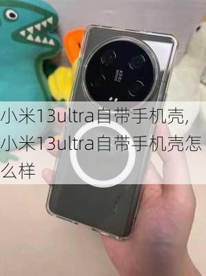 小米13ultra自带手机壳,小米13ultra自带手机壳怎么样