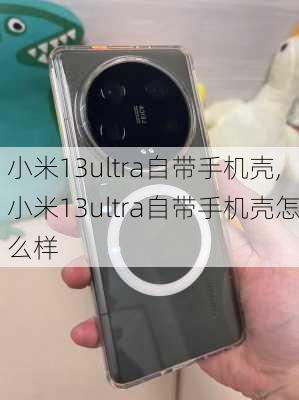 小米13ultra自带手机壳,小米13ultra自带手机壳怎么样