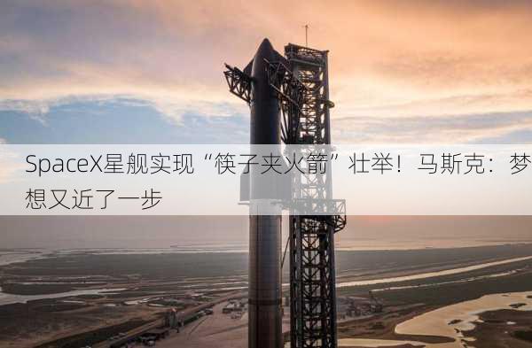 SpaceX星舰实现“筷子夹火箭”壮举！马斯克：梦想又近了一步