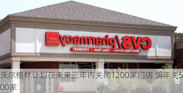 沃尔格林计划在未来三年内关闭1200家门店 明年关500家