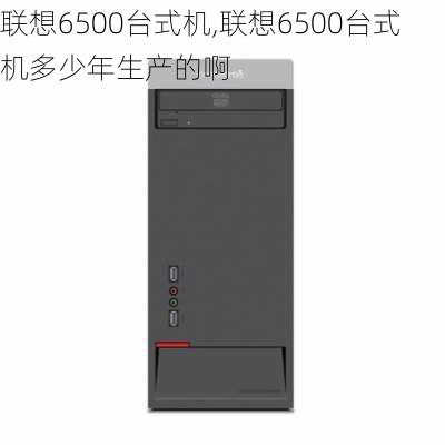 联想6500台式机,联想6500台式机多少年生产的啊