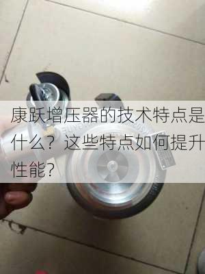 康跃增压器的技术特点是什么？这些特点如何提升性能？