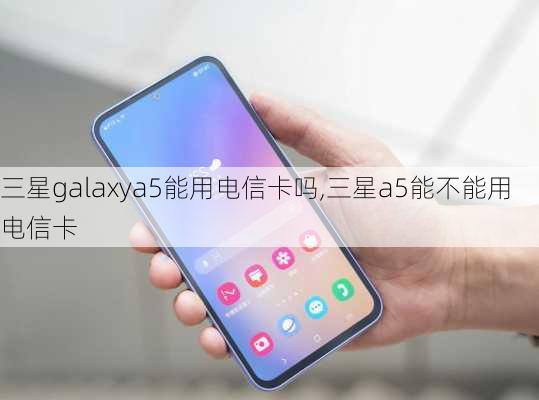 三星galaxya5能用电信卡吗,三星a5能不能用电信卡