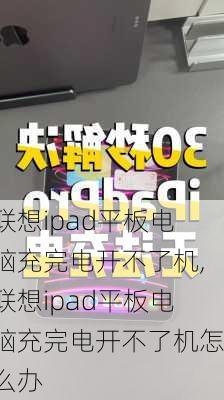 联想ipad平板电脑充完电开不了机,联想ipad平板电脑充完电开不了机怎么办