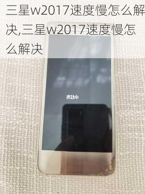 三星w2017速度慢怎么解决,三星w2017速度慢怎么解决