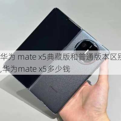 华为 mate x5典藏版和普通版本区别,华为mate x5多少钱