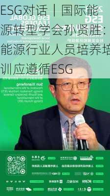 ESG对话｜国际能源转型学会孙贤胜：能源行业人员培养培训应遵循ESG