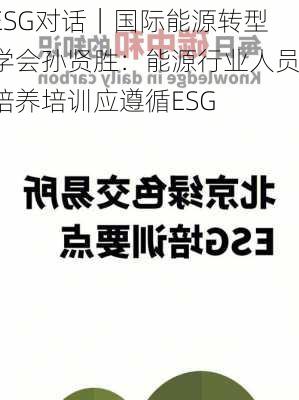 ESG对话｜国际能源转型学会孙贤胜：能源行业人员培养培训应遵循ESG