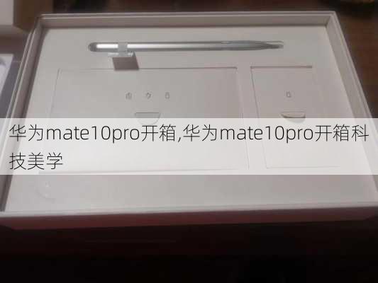 华为mate10pro开箱,华为mate10pro开箱科技美学