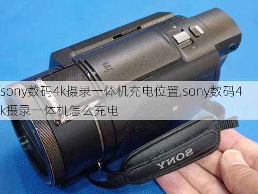 sony数码4k摄录一体机充电位置,sony数码4k摄录一体机怎么充电