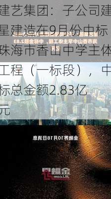 建艺集团：子公司建星建造在9月份中标珠海市香山中学主体工程（一标段），中标总金额2.83亿元