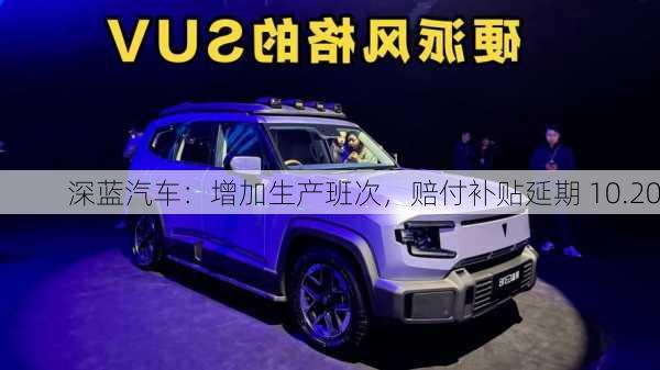 深蓝汽车：增加生产班次，赔付补贴延期 10.20