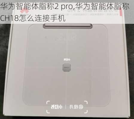 华为智能体脂称2 pro,华为智能体脂称CH18怎么连接手机