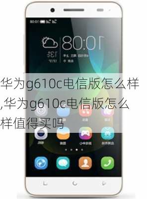 华为g610c电信版怎么样,华为g610c电信版怎么样值得买吗